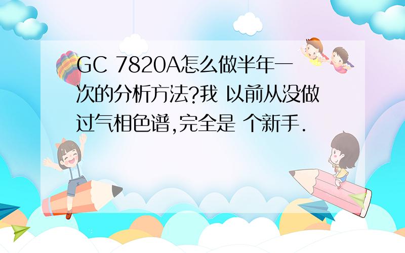 GC 7820A怎么做半年一次的分析方法?我 以前从没做过气相色谱,完全是 个新手.