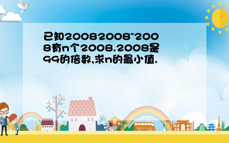 已知20082008~2008有n个2008.2008是99的倍数,求n的最小值.