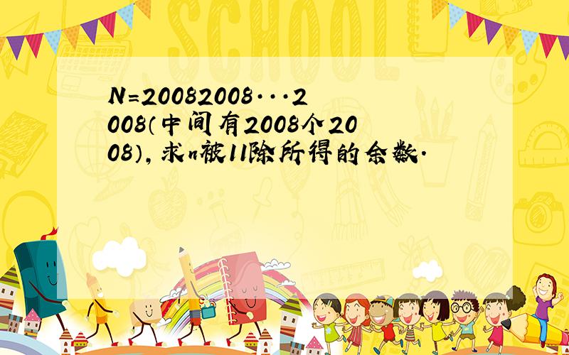 N=20082008···2008（中间有2008个2008）,求n被11除所得的余数.