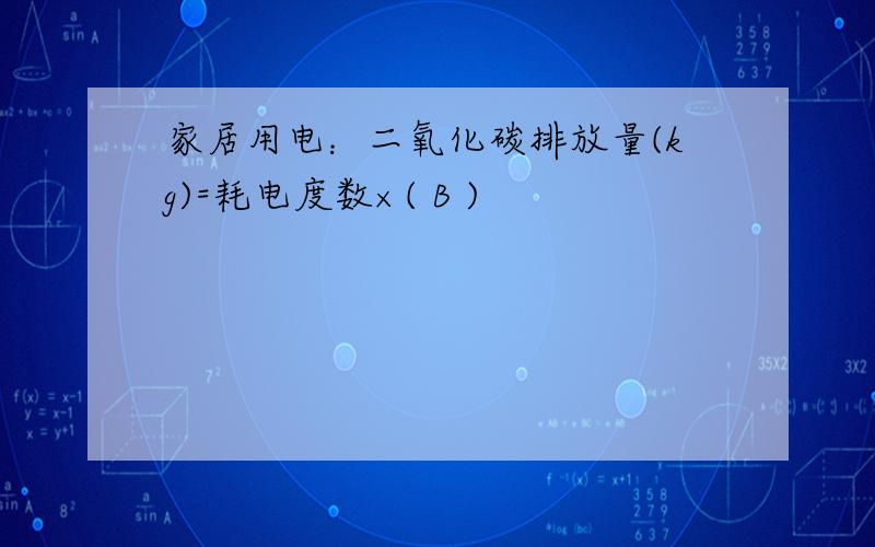 家居用电：二氧化碳排放量(kg)=耗电度数×( B )