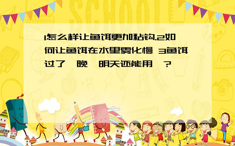 1怎么样让鱼饵更加粘钩.2如何让鱼饵在水里雾化慢 3鱼饵过了一晚,明天还能用嘛?