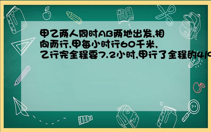 甲乙两人同时AB两地出发,相向而行,甲每小时行60千米,乙行完全程要7.2小时,甲行了全程的4/9时与乙相遇,