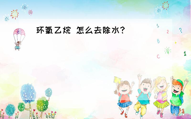 环氧乙烷 怎么去除水?