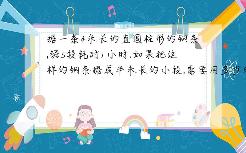 据一条4米长的直圆柱形的钢条,锯5段耗时1小时.如果把这样的钢条据成半米长的小段,需要用多少时间?