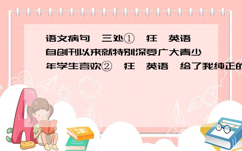 语文病句,三处①《狂飙英语》自创刊以来就特别深受广大青少年学生喜欢②《狂飙英语》给了我纯正的发音,给了我适用的语法,也给