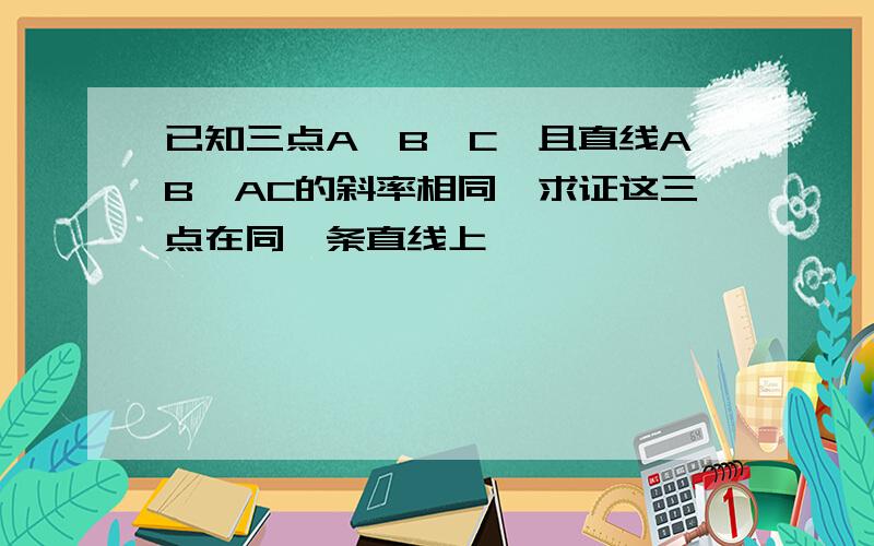 已知三点A,B,C,且直线AB,AC的斜率相同,求证这三点在同一条直线上