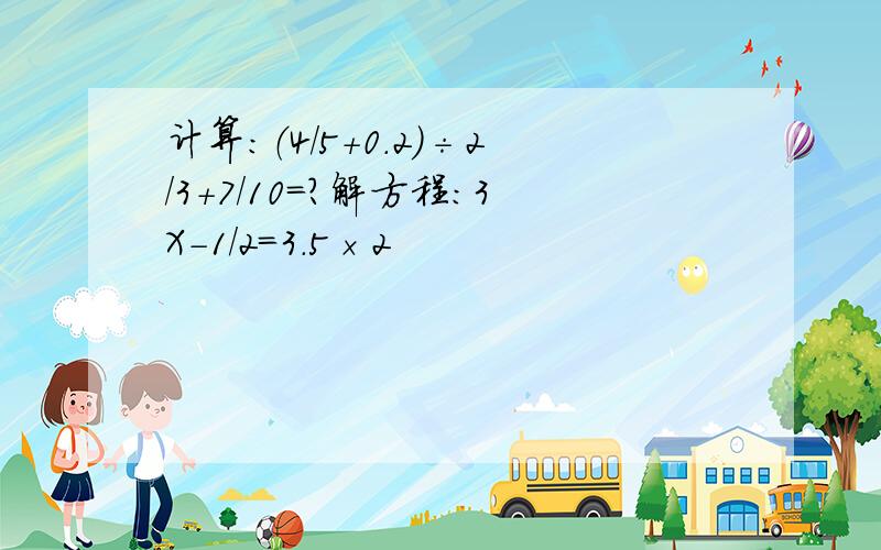 计算：（4/5+0.2）÷2/3+7/10=?解方程：3X-1/2=3.5×2