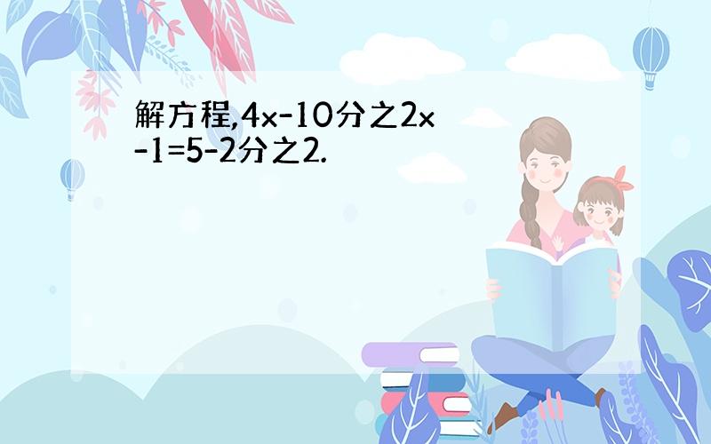 解方程,4x-10分之2x -1=5-2分之2.