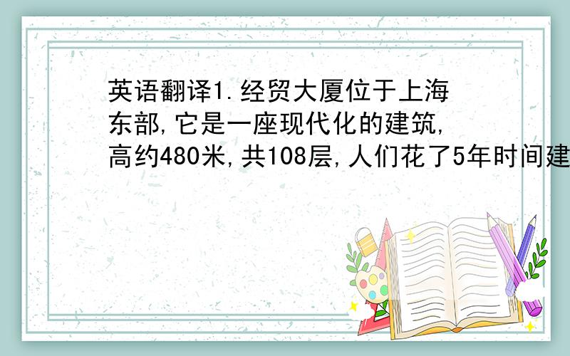 英语翻译1.经贸大厦位于上海东部,它是一座现代化的建筑,高约480米,共108层,人们花了5年时间建筑 2.长城是世界奇