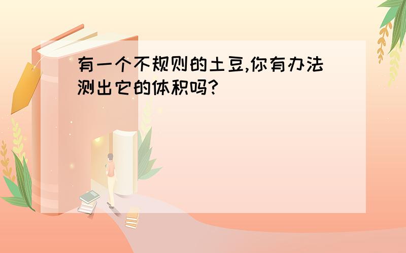 有一个不规则的土豆,你有办法测出它的体积吗?