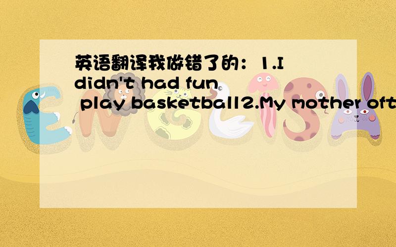 英语翻译我做错了的：1.I didn't had fun play basketball2.My mother ofte