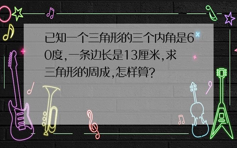 已知一个三角形的三个内角是60度,一条边长是13厘米,求三角形的周成,怎样算?