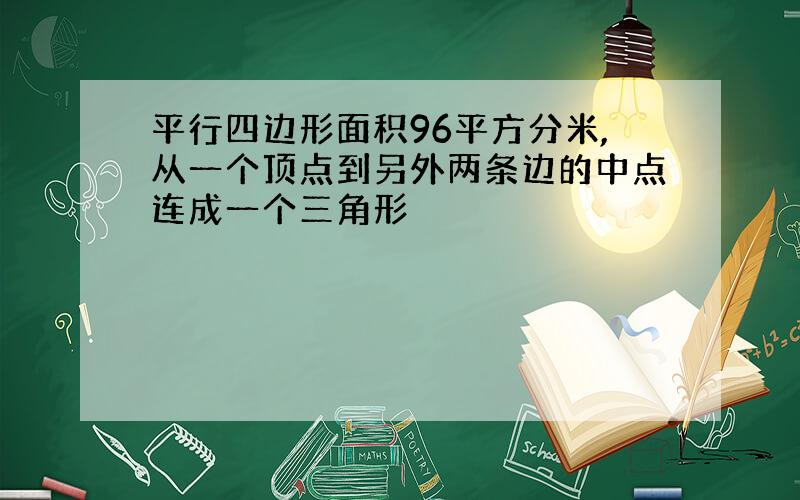 平行四边形面积96平方分米,从一个顶点到另外两条边的中点连成一个三角形