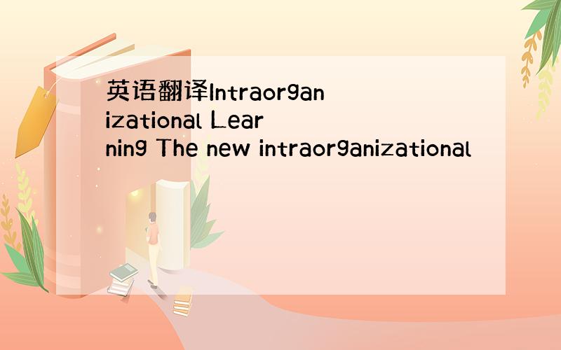 英语翻译Intraorganizational Learning The new intraorganizational