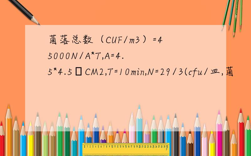 菌落总数（CUF/m3）=45000N/A*T,A=4.5*4.5πCM2,T=10min,N=29/3(cfu/皿,菌