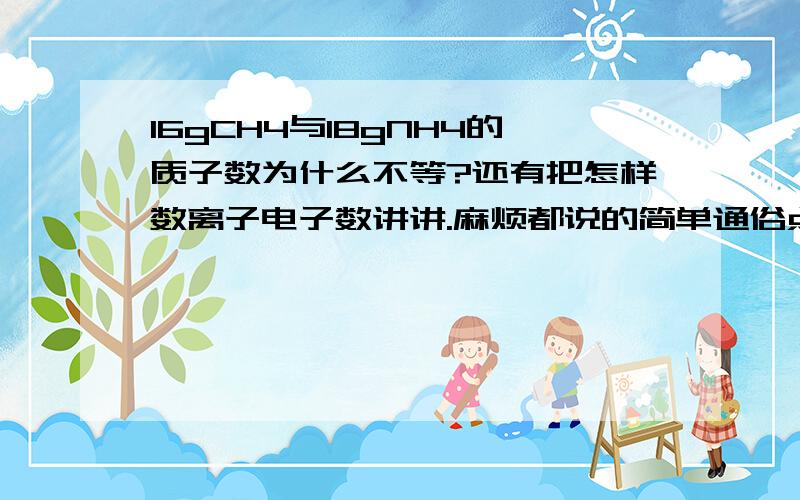 16gCH4与18gNH4的质子数为什么不等?还有把怎样数离子电子数讲讲.麻烦都说的简单通俗点,本人智不太高...