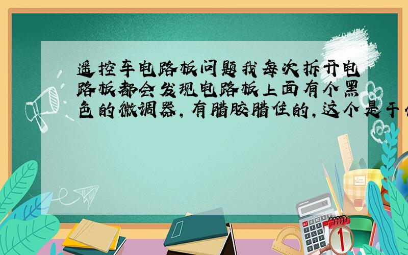 遥控车电路板问题我每次拆开电路板都会发现电路板上面有个黑色的微调器,有腊胶腊住的,这个是干什么的微调器,不是车上的那个方