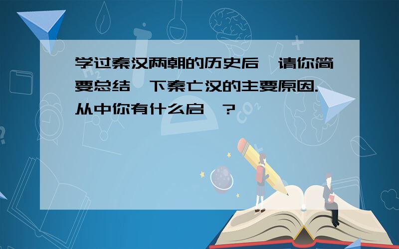 学过秦汉两朝的历史后,请你简要总结一下秦亡汉的主要原因.从中你有什么启迪?