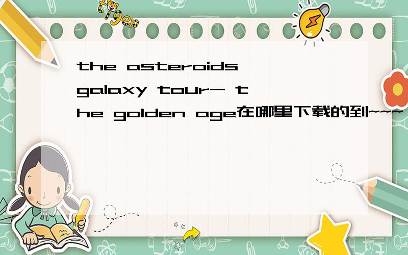 the asteroids galaxy tour- the golden age在哪里下载的到~~~