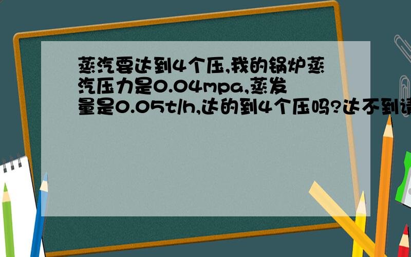 蒸汽要达到4个压,我的锅炉蒸汽压力是0.04mpa,蒸发量是0.05t/h,达的到4个压吗?达不到请推荐