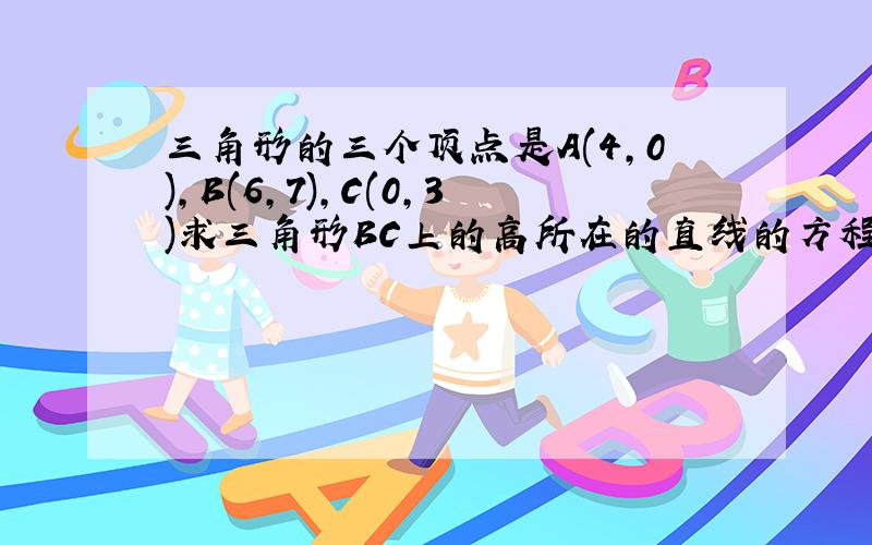 三角形的三个顶点是A(4,0),B(6,7),C(0,3)求三角形BC上的高所在的直线的方程