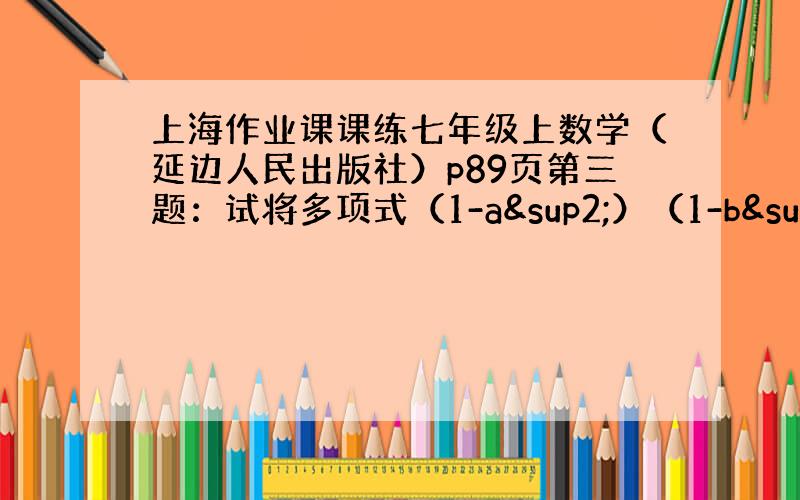 上海作业课课练七年级上数学（延边人民出版社）p89页第三题：试将多项式（1-a²）（1-b²）+4a