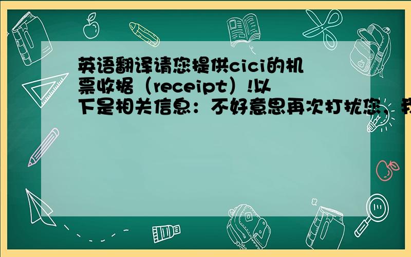 英语翻译请您提供cici的机票收据（receipt）!以下是相关信息：不好意思再次打扰您，我一直没有收到您的回复！但是我