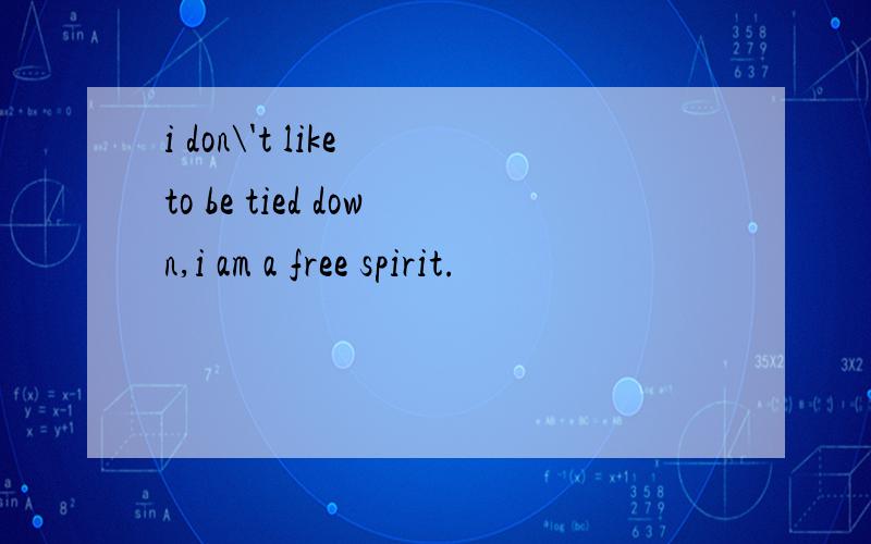 i don\'t like to be tied down,i am a free spirit.