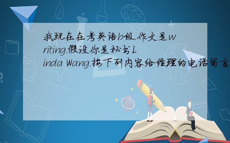 我现在在考英语b级.作文是writing.假设你是秘书Linda Wang.按下列内容给经理的电话留言.某人将于下周一去