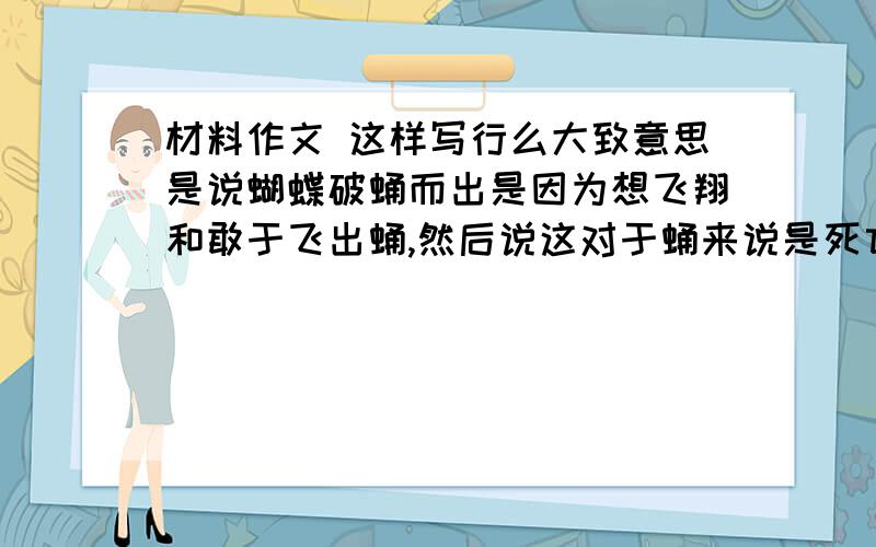 材料作文 这样写行么大致意思是说蝴蝶破蛹而出是因为想飞翔和敢于飞出蛹,然后说这对于蛹来说是死亡但是也同样是重生我写的是要