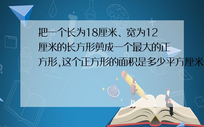 把一个长为18厘米、宽为12厘米的长方形剪成一个最大的正方形,这个正方形的面积是多少平方厘米?