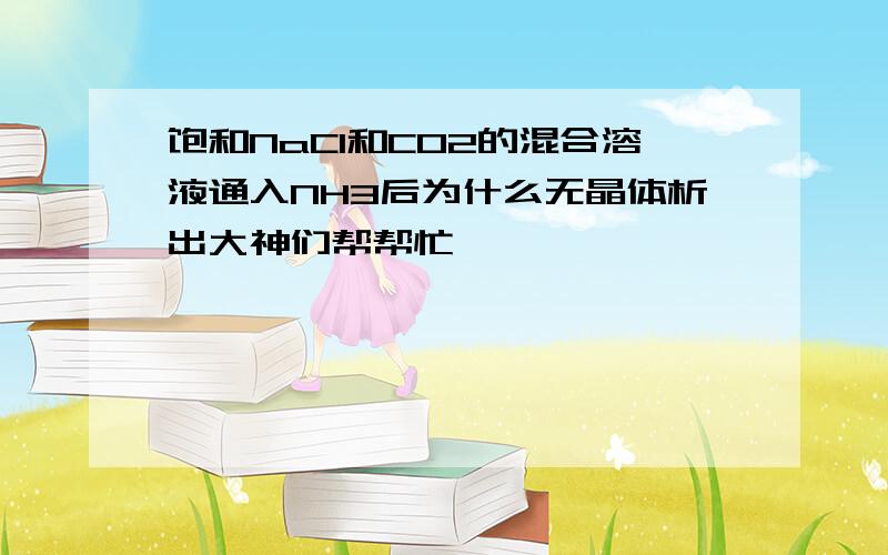 饱和NaCl和CO2的混合溶液通入NH3后为什么无晶体析出大神们帮帮忙