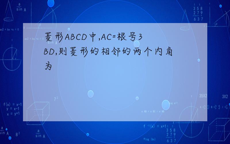 菱形ABCD中,AC=根号3BD,则菱形的相邻的两个内角为