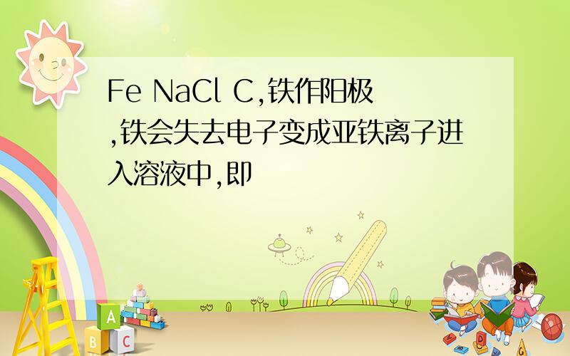 Fe NaCl C,铁作阳极,铁会失去电子变成亚铁离子进入溶液中,即