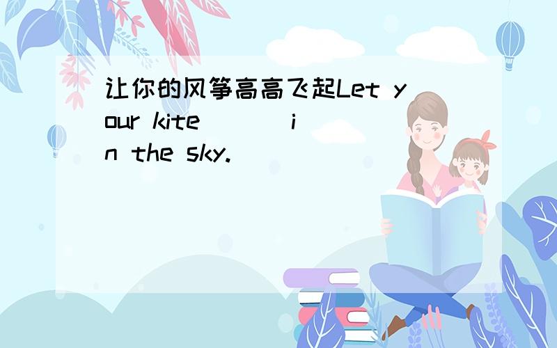 让你的风筝高高飞起Let your kite _ _ in the sky.