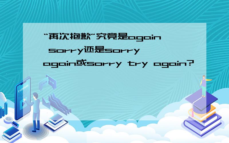 “再次抱歉”究竟是again sorry还是sorry again或sorry try again?