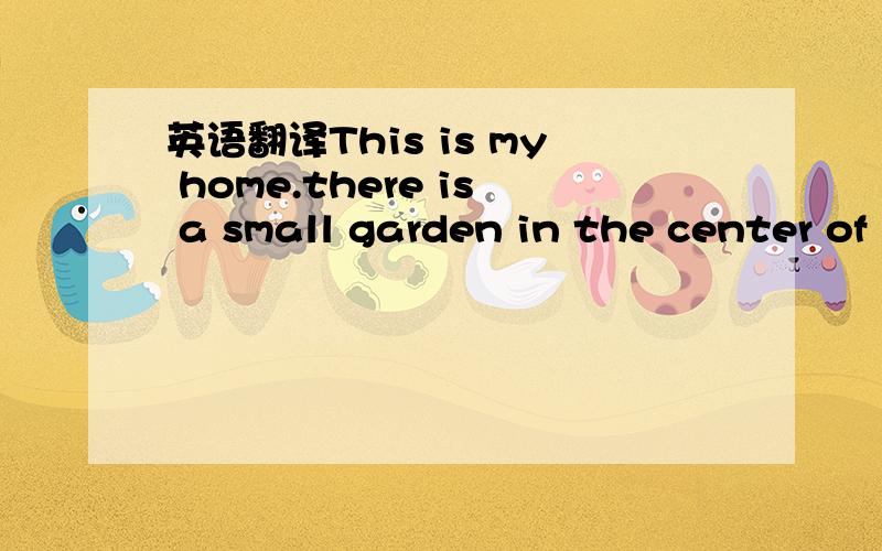 英语翻译This is my home.there is a small garden in the center of