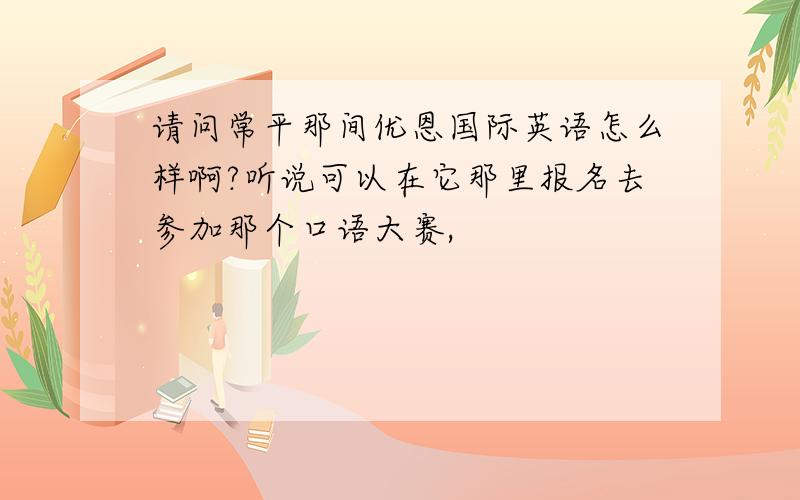 请问常平那间优恩国际英语怎么样啊?听说可以在它那里报名去参加那个口语大赛,