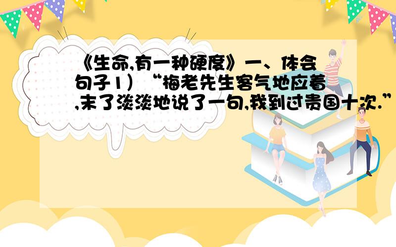 《生命,有一种硬度》一、体会句子1）“梅老先生客气地应着,末了淡淡地说了一句,我到过贵国十次.”中“淡淡”一词的表达作用