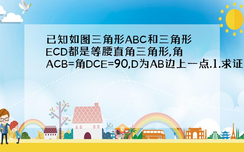 已知如图三角形ABC和三角形ECD都是等腰直角三角形,角ACB=角DCE=90,D为AB边上一点.1.求证△ACE≌△B