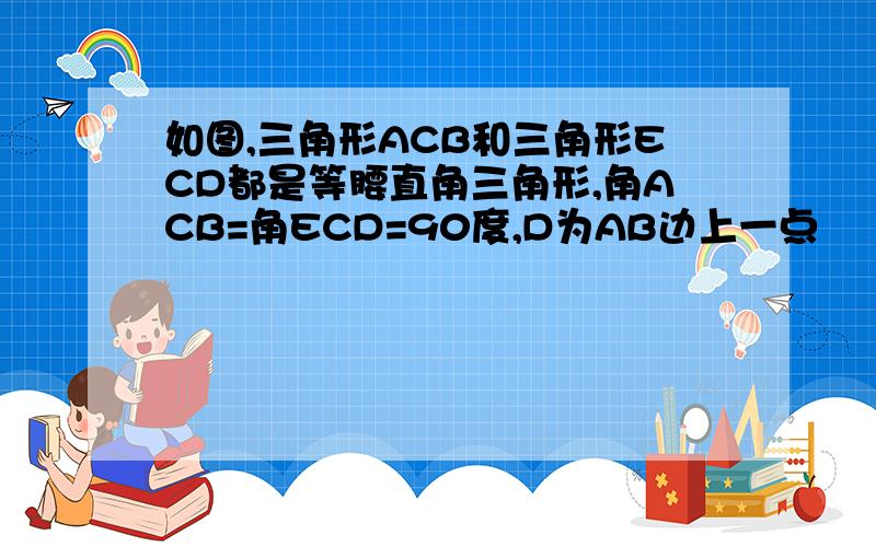 如图,三角形ACB和三角形ECD都是等腰直角三角形,角ACB=角ECD=90度,D为AB边上一点