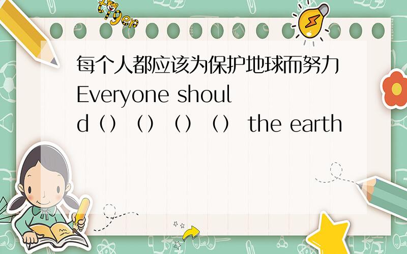 每个人都应该为保护地球而努力Everyone should（）（）（）（） the earth