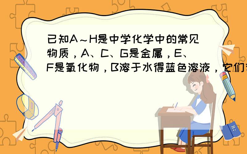 已知A～H是中学化学中的常见物质，A、C、G是金属，E、F是氧化物，B溶于水得蓝色溶液，它们有如下图所示的关系（反应中生