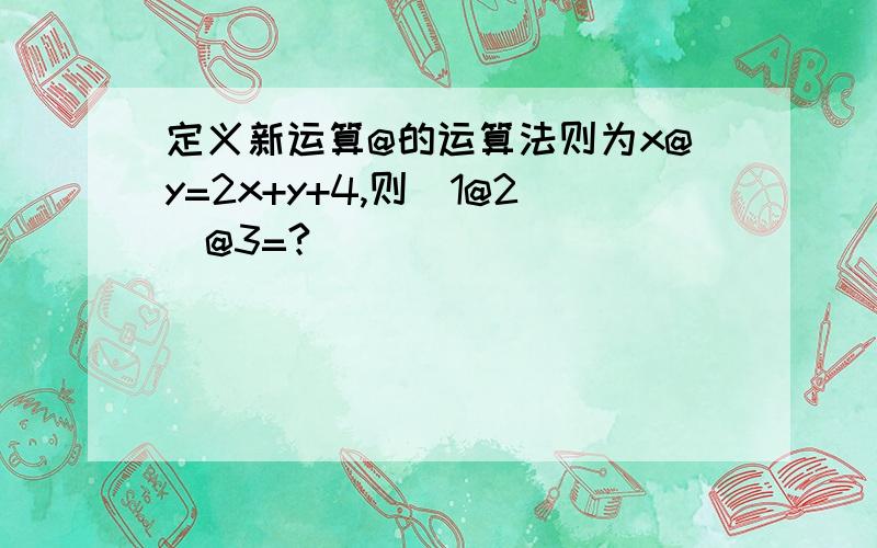 定义新运算@的运算法则为x@y=2x+y+4,则（1@2）@3=?