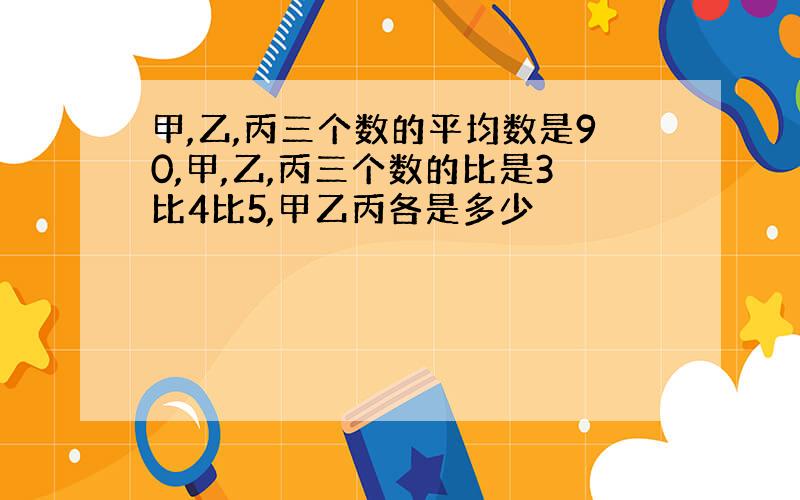 甲,乙,丙三个数的平均数是90,甲,乙,丙三个数的比是3比4比5,甲乙丙各是多少