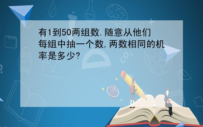 有1到50两组数.随意从他们每组中抽一个数,两数相同的机率是多少?