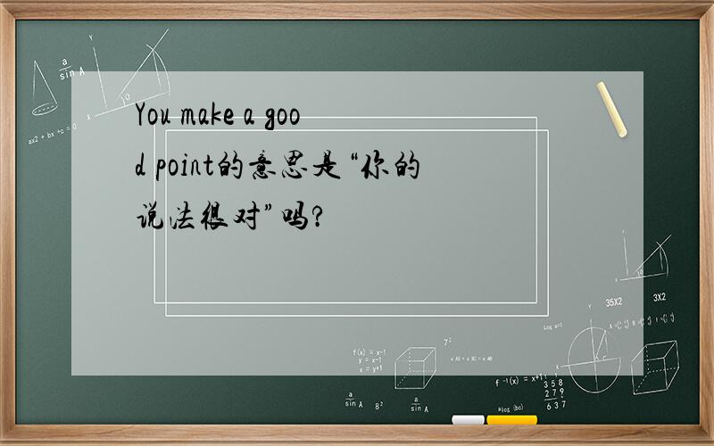 You make a good point的意思是“你的说法很对”吗?