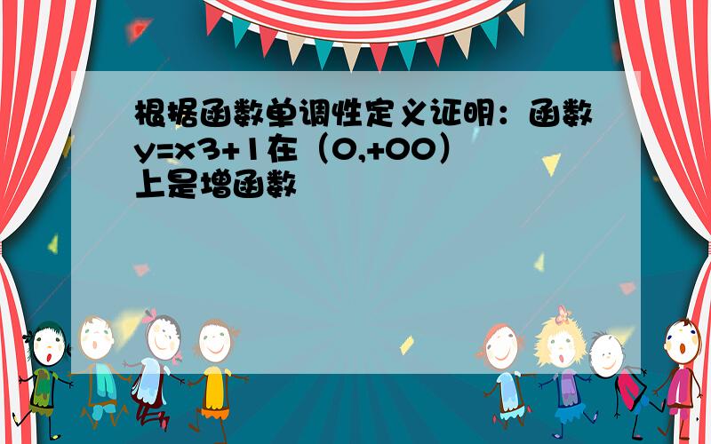 根据函数单调性定义证明：函数y=x3+1在（0,+00）上是增函数