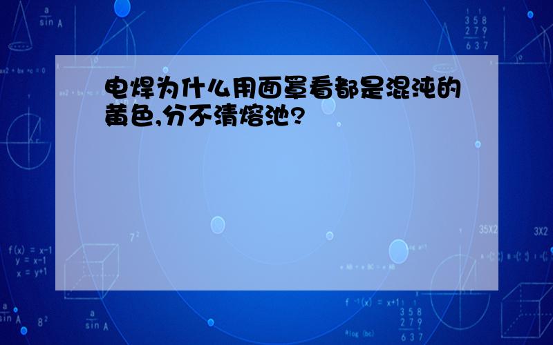 电焊为什么用面罩看都是混沌的黄色,分不清熔池?