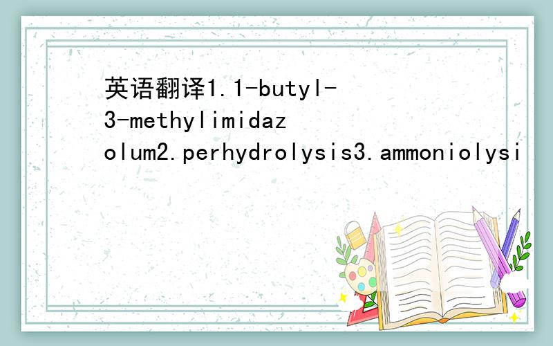 英语翻译1.1-butyl-3-methylimidazolum2.perhydrolysis3.ammoniolysi